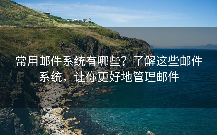 常用邮件系统有哪些？了解这些邮件系统，让你更好地管理邮件