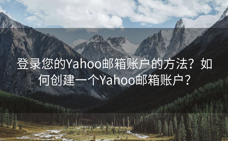 登录您的Yahoo邮箱账户的方法？如何创建一个Yahoo邮箱账户？