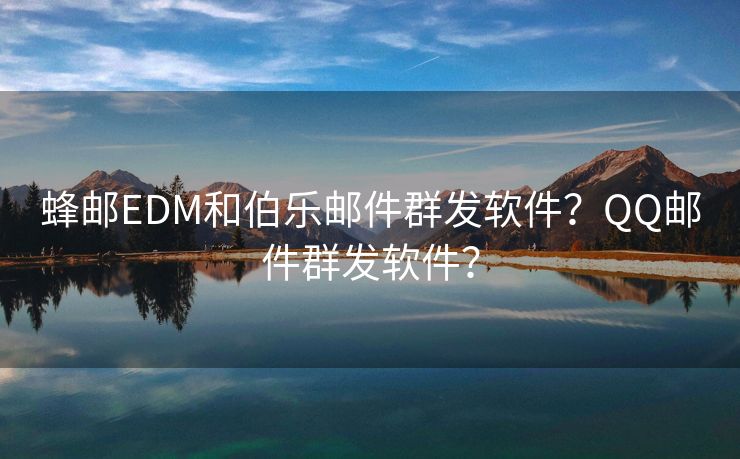 蜂邮EDM和伯乐邮件群发软件？QQ邮件群发软件？