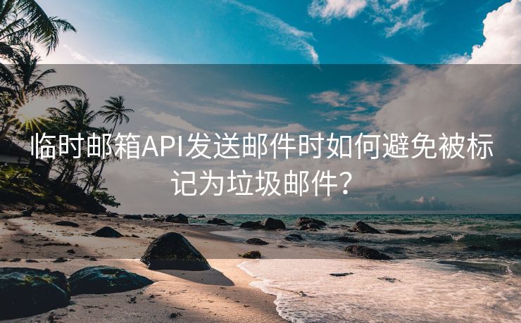 临时邮箱API发送邮件时如何避免被标记为垃圾邮件？