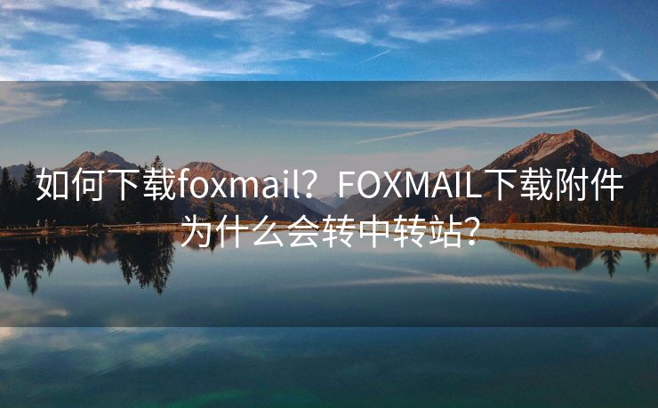 如何下载foxmail？FOXMAIL下载附件为什么会转中转站？