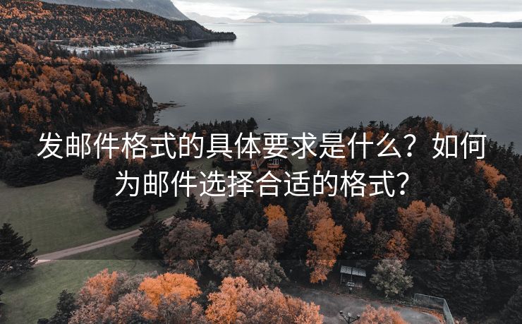 发邮件格式的具体要求是什么？如何为邮件选择合适的格式？