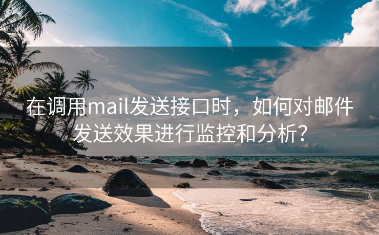 在调用mail发送接口时，如何对邮件发送效果进行监控和分析？