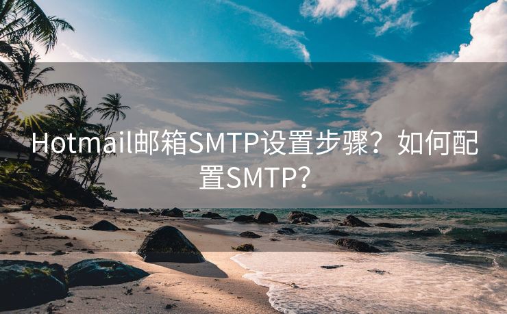 Hotmail邮箱SMTP设置步骤？如何配置SMTP？