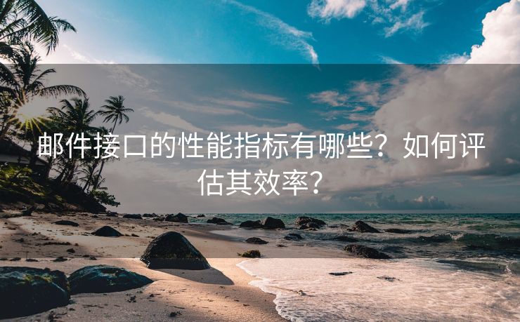 邮件接口的性能指标有哪些？如何评估其效率？