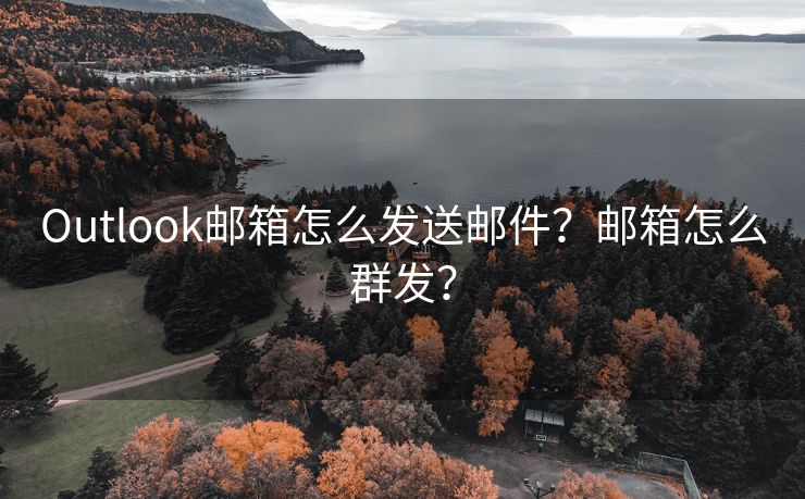 Outlook邮箱怎么发送邮件？邮箱怎么群发？