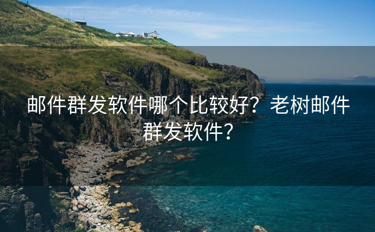 邮件群发软件哪个比较好？老树邮件群发软件？