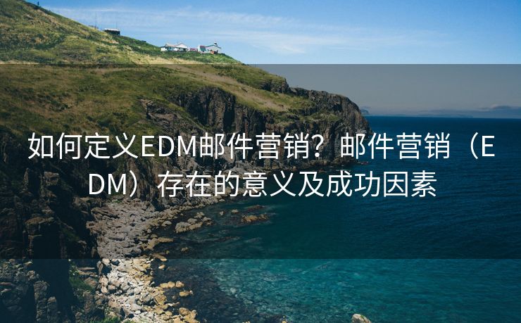 如何定义EDM邮件营销？邮件营销（EDM）存在的意义及成功因素