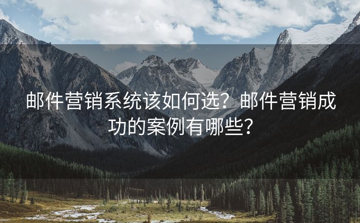 邮件营销系统该如何选？邮件营销成功的案例有哪些？