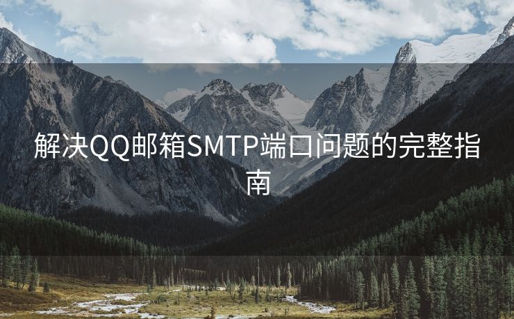 解决QQ邮箱SMTP端口问题的完整指南