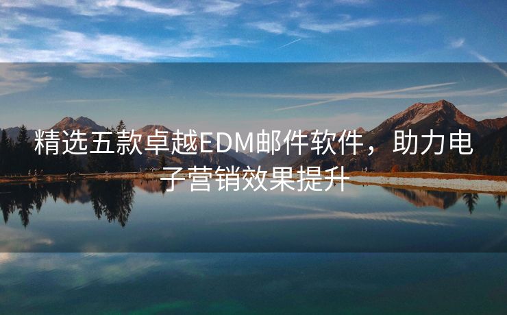 精选五款卓越EDM邮件软件，助力电子营销效果提升