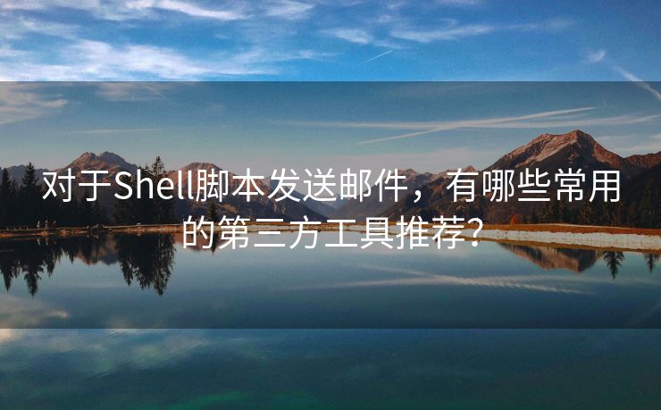 对于Shell脚本发送邮件，有哪些常用的第三方工具推荐？