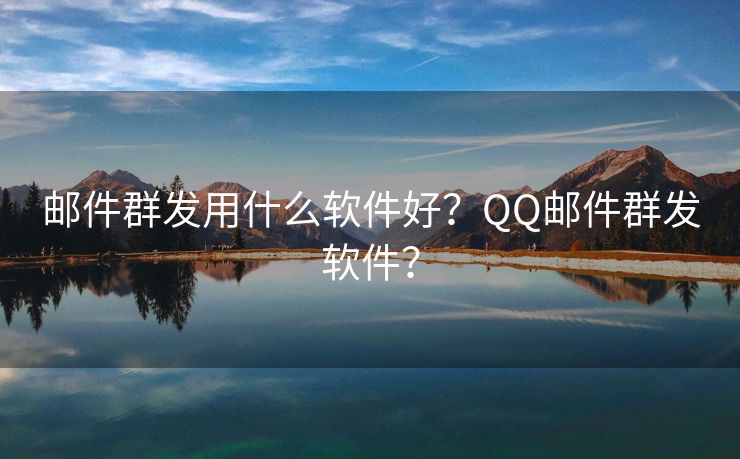 邮件群发用什么软件好？QQ邮件群发软件？