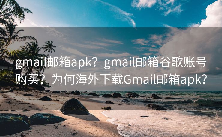 gmail邮箱apk？gmail邮箱谷歌账号购买？为何海外下载Gmail邮箱apk？