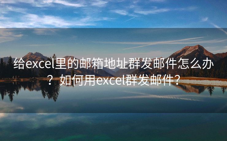 给excel里的邮箱地址群发邮件怎么办？如何用excel群发邮件？