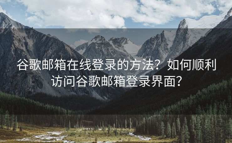 谷歌邮箱在线登录的方法？如何顺利访问谷歌邮箱登录界面？