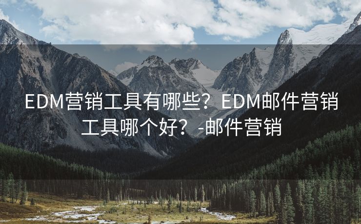 EDM营销工具有哪些？EDM邮件营销工具哪个好？-邮件营销