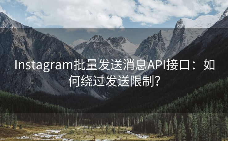 Instagram批量发送消息API接口：如何绕过发送限制？