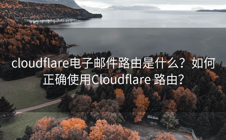 cloudflare电子邮件路由是什么？如何正确使用Cloudflare 路由？