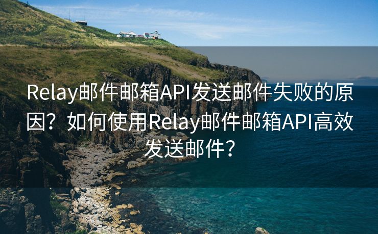 Relay邮件邮箱API发送邮件失败的原因？如何使用Relay邮件邮箱API高效发送邮件？