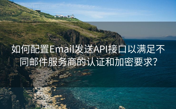 如何配置Email发送API接口以满足不同邮件服务商的认证和加密要求？