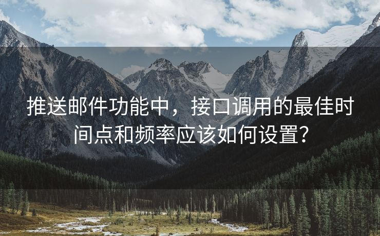 推送邮件功能中，接口调用的最佳时间点和频率应该如何设置？