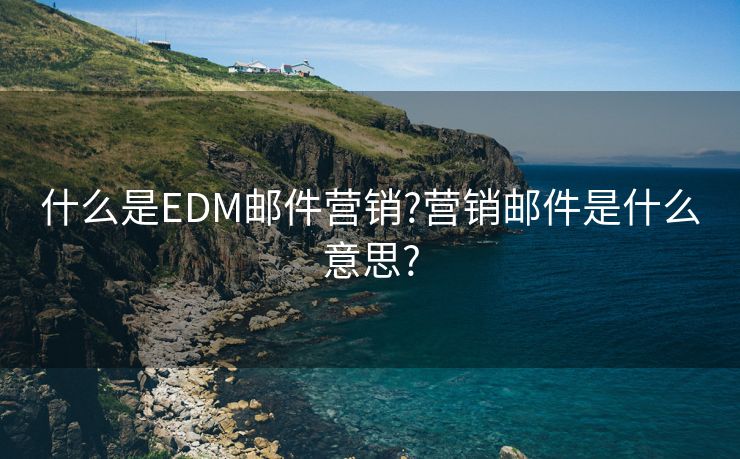 什么是EDM邮件营销?营销邮件是什么意思?