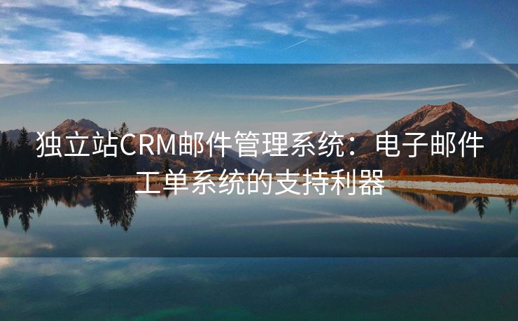 独立站CRM邮件管理系统：电子邮件工单系统的支持利器