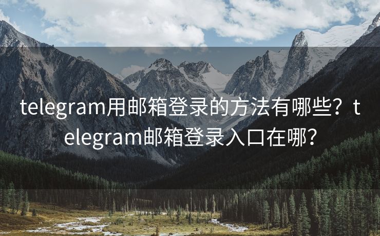 telegram用邮箱登录的方法有哪些？telegram邮箱登录入口在哪？