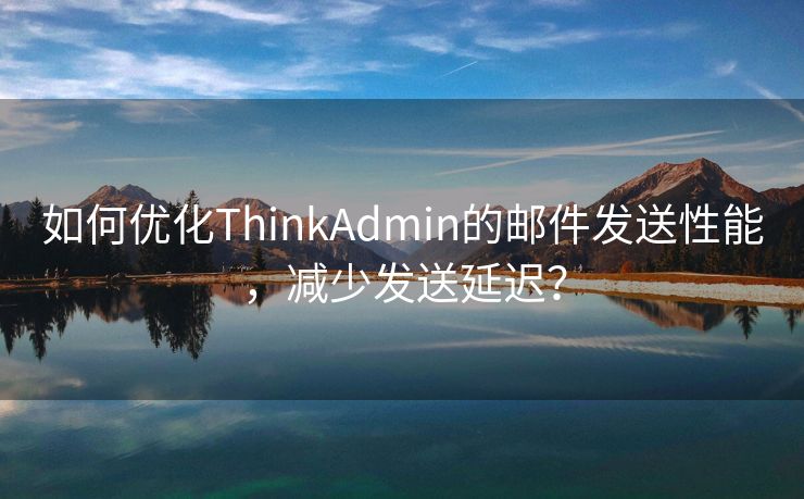 如何优化ThinkAdmin的邮件发送性能，减少发送延迟？