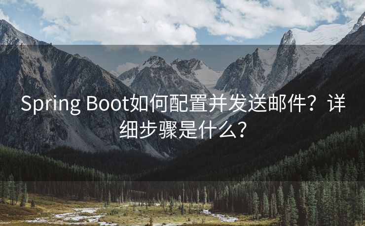 Spring Boot如何配置并发送邮件？详细步骤是什么？