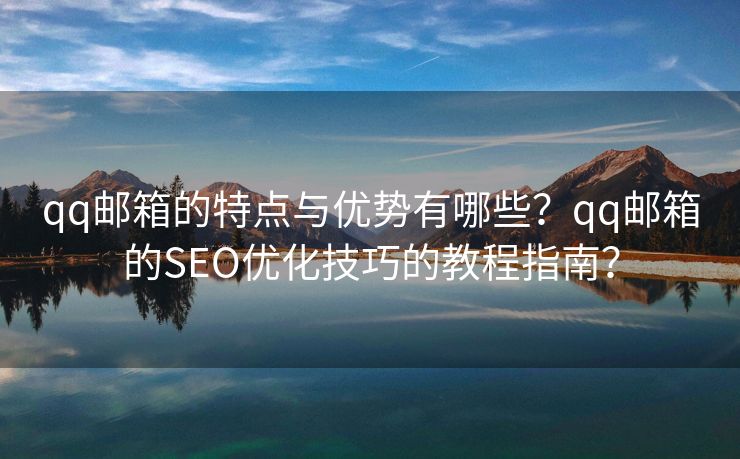 qq邮箱的特点与优势有哪些？qq邮箱的SEO优化技巧的教程指南？