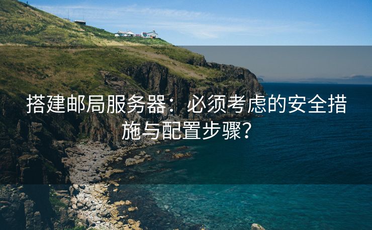 搭建邮局服务器：必须考虑的安全措施与配置步骤？