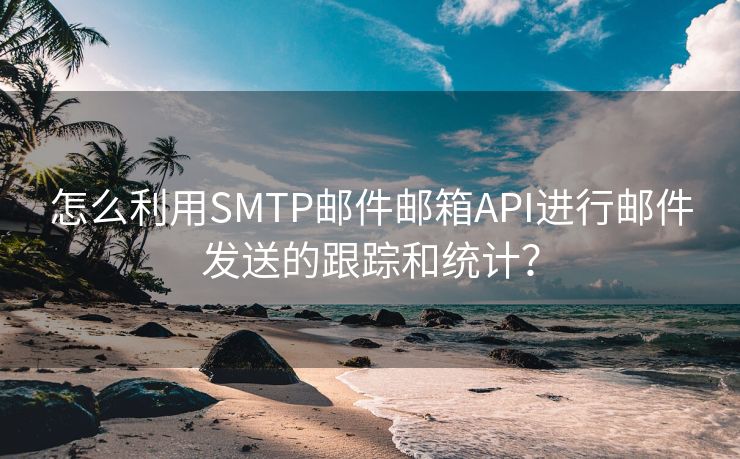 怎么利用SMTP邮件邮箱API进行邮件发送的跟踪和统计？