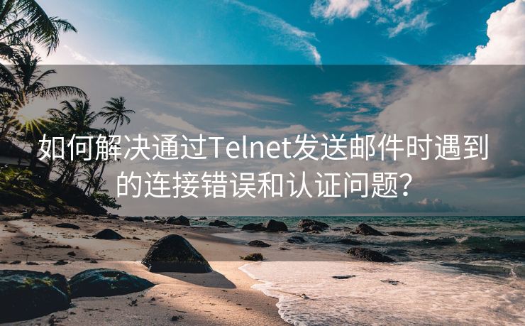 如何解决通过Telnet发送邮件时遇到的连接错误和认证问题？