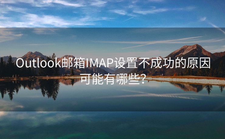 Outlook邮箱IMAP设置不成功的原因可能有哪些？