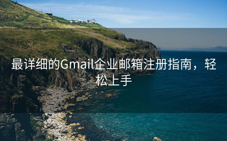 最详细的Gmail企业邮箱注册指南，轻松上手