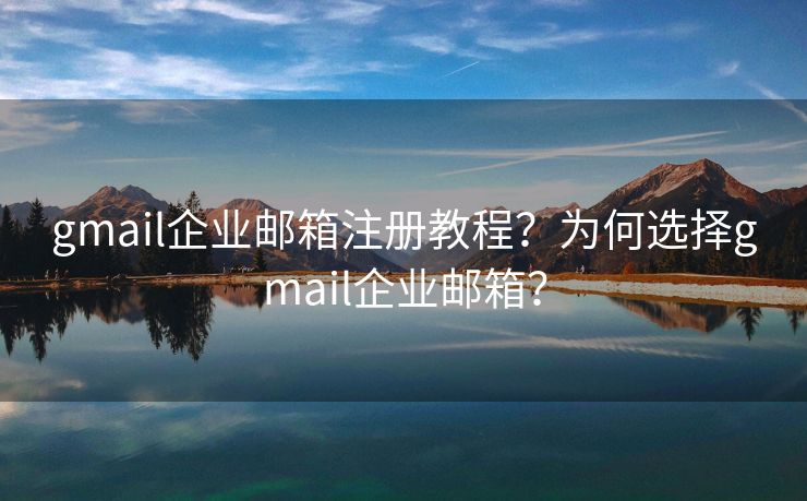 gmail企业邮箱注册教程？为何选择gmail企业邮箱？