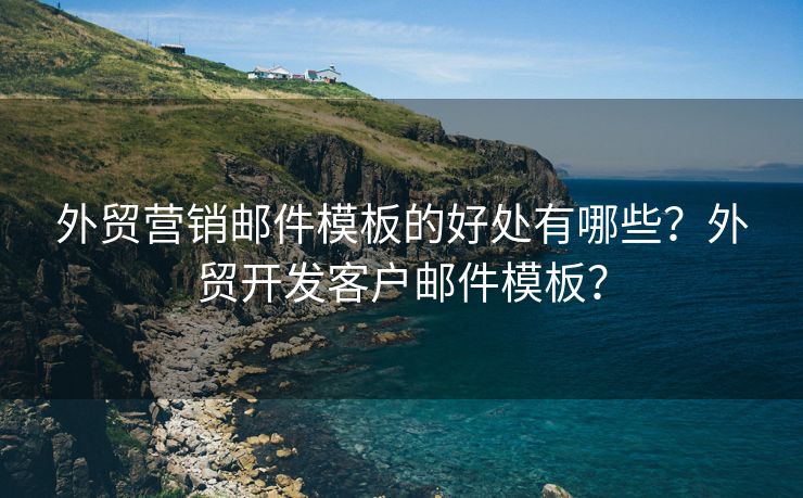 外贸营销邮件模板的好处有哪些？外贸开发客户邮件模板？