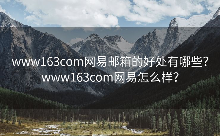 www163com网易邮箱的好处有哪些？www163com网易怎么样？