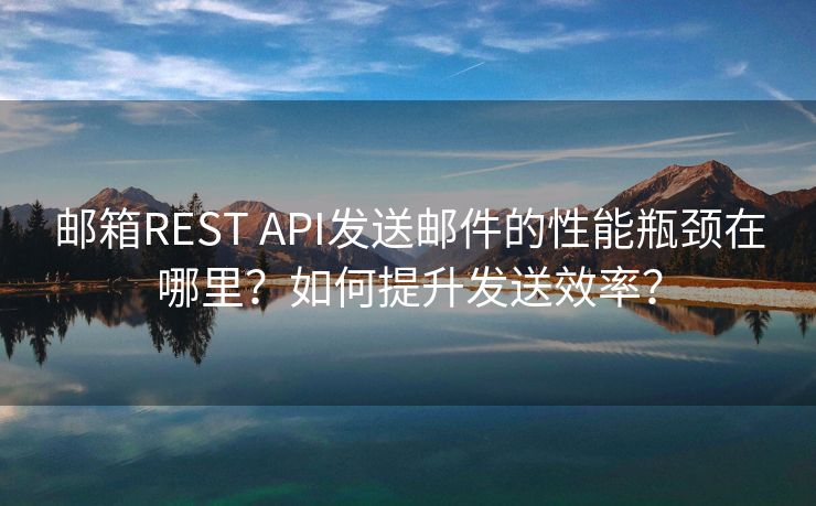 邮箱REST API发送邮件的性能瓶颈在哪里？如何提升发送效率？