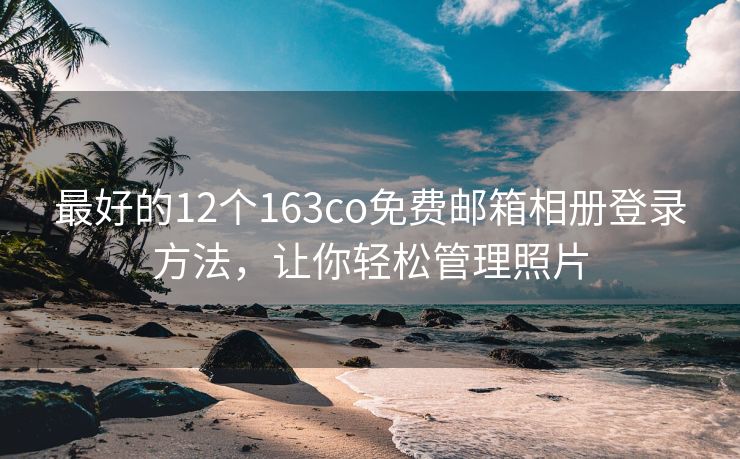 最好的12个163co免费邮箱相册登录方法，让你轻松管理照片