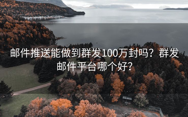 邮件推送能做到群发100万封吗？群发邮件平台哪个好？