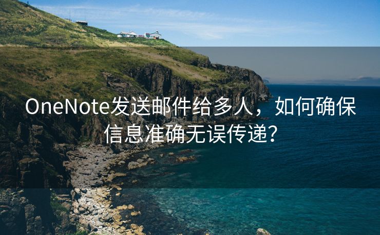 OneNote发送邮件给多人，如何确保信息准确无误传递？