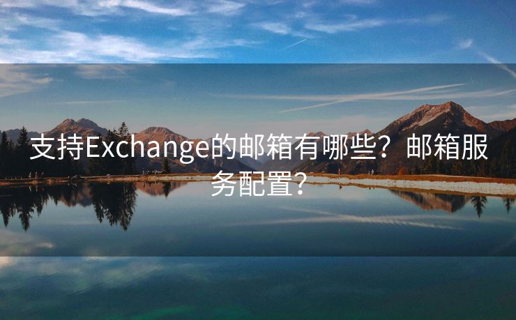 支持Exchange的邮箱有哪些？邮箱服务配置？