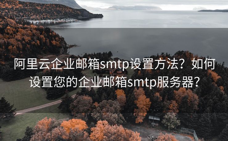 阿里云企业邮箱smtp设置方法？如何设置您的企业邮箱smtp服务器？