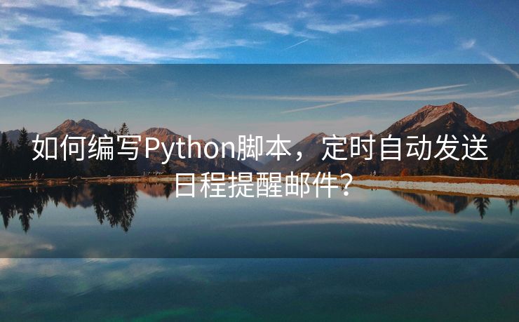 如何编写Python脚本，定时自动发送日程提醒邮件？