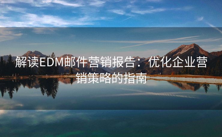 解读EDM邮件营销报告：优化企业营销策略的指南