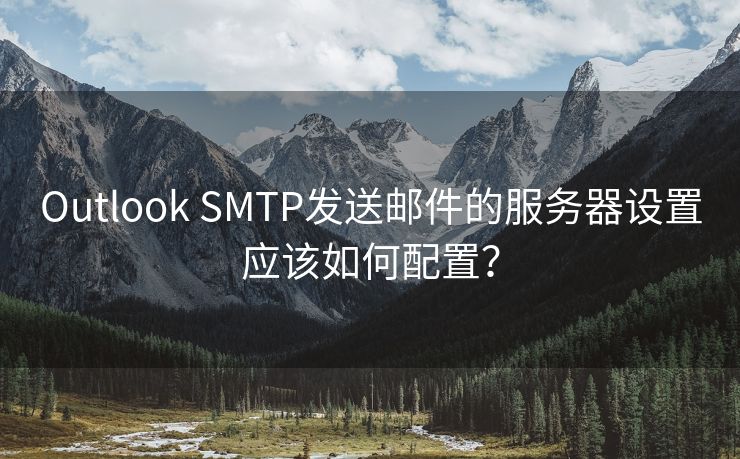 Outlook SMTP发送邮件的服务器设置应该如何配置？