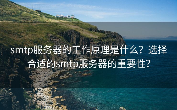 smtp服务器的工作原理是什么？选择合适的smtp服务器的重要性？